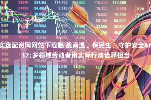 实盘配资网网站下载版 战高温、保民生、守护安全&#32;多领域劳动者用实际行动诠释担当