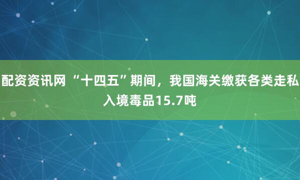 配资资讯网 “十四五”期间，我国海关缴获各类走私入境毒品15.7吨