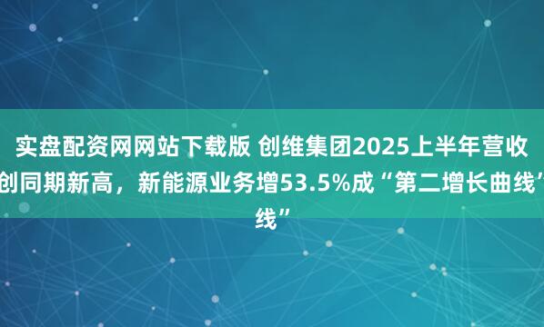 实盘配资网网站下载版 创维集团2025上半年营收创同期新高，新能源业务增53.5%成“第二增长曲线”