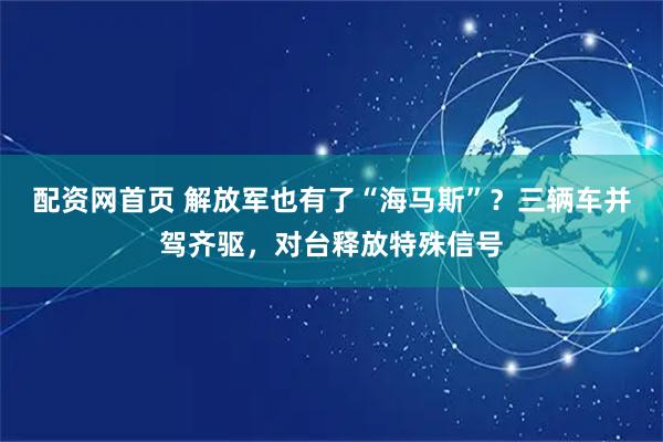 配资网首页 解放军也有了“海马斯”？三辆车并驾齐驱，对台释放特殊信号