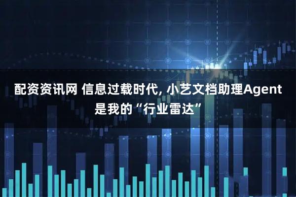 配资资讯网 信息过载时代, 小艺文档助理Agent是我的“行业雷达”