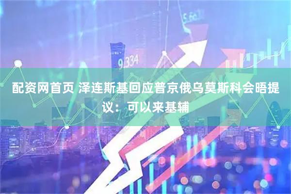 配资网首页 泽连斯基回应普京俄乌莫斯科会晤提议：可以来基辅