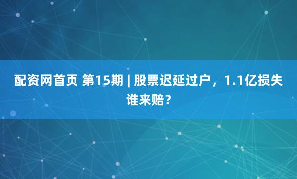 配资网首页 第15期 | 股票迟延过户，1.1亿损失谁来赔？