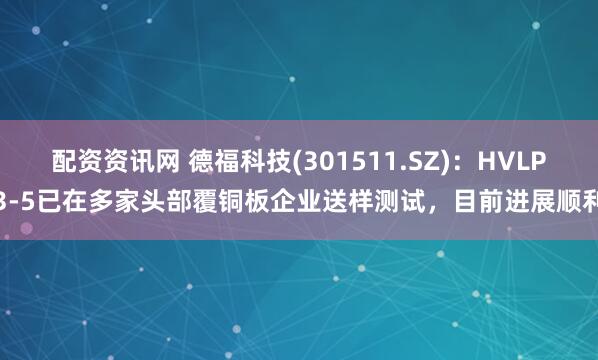 配资资讯网 德福科技(301511.SZ)：HVLP3-5已在多家头部覆铜板企业送样测试，目前进展顺利