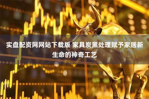 实盘配资网网站下载版 家具炭黑处理赋予家居新生命的神奇工艺