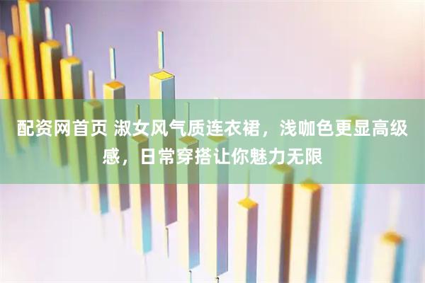 配资网首页 淑女风气质连衣裙，浅咖色更显高级感，日常穿搭让你魅力无限