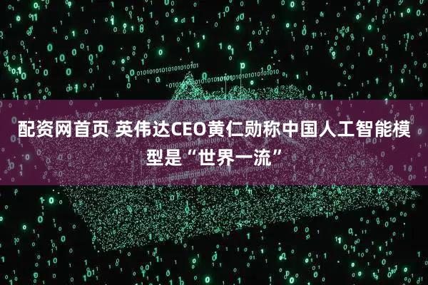 配资网首页 英伟达CEO黄仁勋称中国人工智能模型是“世界一流”