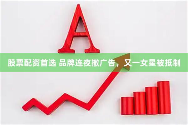 股票配资首选 品牌连夜撤广告，又一女星被抵制