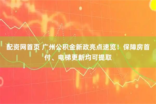 配资网首页 广州公积金新政亮点速览！保障房首付、电梯更新均可提取
