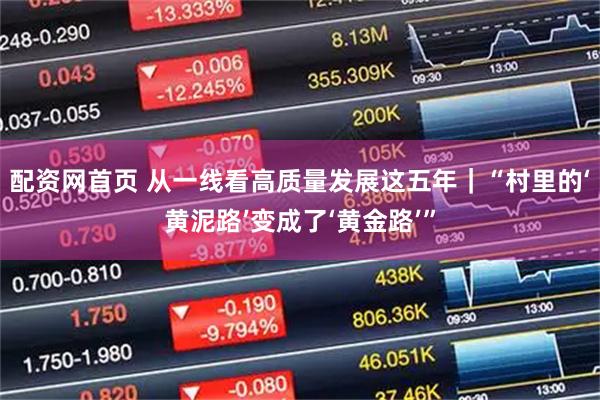 配资网首页 从一线看高质量发展这五年｜“村里的‘黄泥路’变成了‘黄金路’”