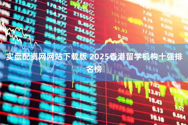实盘配资网网站下载版 2025香港留学机构十强排名榜