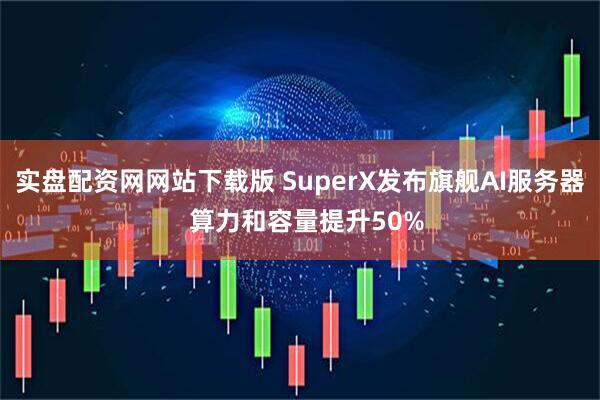 实盘配资网网站下载版 SuperX发布旗舰AI服务器  算力和容量提升50%