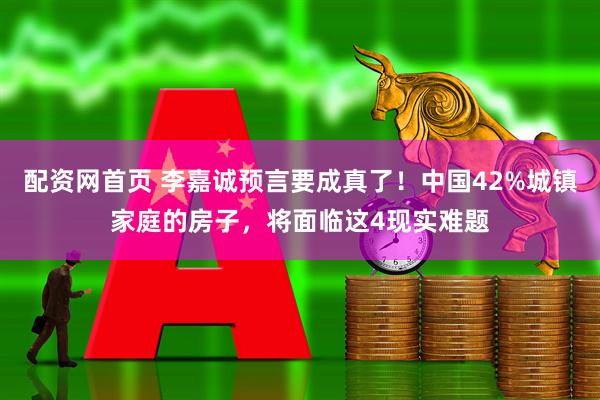 配资网首页 李嘉诚预言要成真了！中国42%城镇家庭的房子，将面临这4现实难题