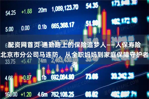 配资网首页 通勤路上的保险追梦人——人保寿险北京市分公司马连防，从全职妈妈到家庭保障守护者