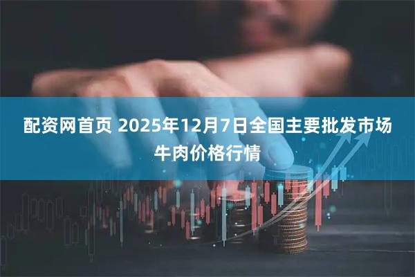 配资网首页 2025年12月7日全国主要批发市场牛肉价格行情
