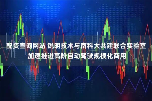 配资查询网站 锐明技术与南科大共建联合实验室 加速推进高阶自动驾驶规模化商用