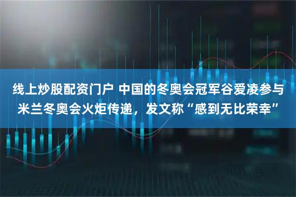 线上炒股配资门户 中国的冬奥会冠军谷爱凌参与米兰冬奥会火炬传递，发文称“感到无比荣幸”