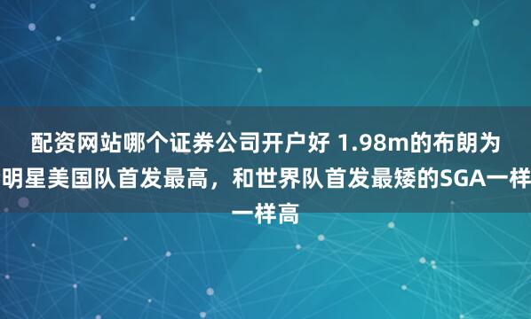 配资网站哪个证券公司开户好 1.98m的布朗为全明星美国队首发最高，和世界队首发最矮的SGA一样高