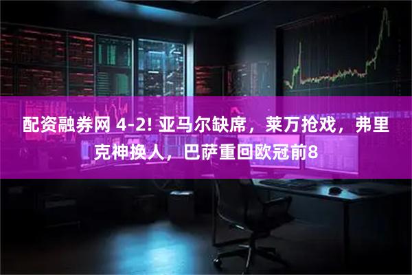配资融券网 4-2! 亚马尔缺席，莱万抢戏，弗里克神换人，巴萨重回欧冠前8