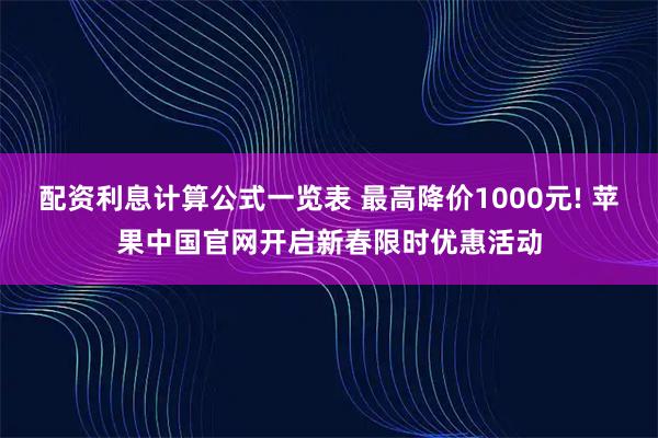 配资利息计算公式一览表 最高降价1000元! 苹果中国官网开启新春限时优惠活动