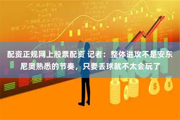配资正规网上股票配资 记者：整体进攻不是安东尼奥熟悉的节奏，只要丢球就不太会玩了