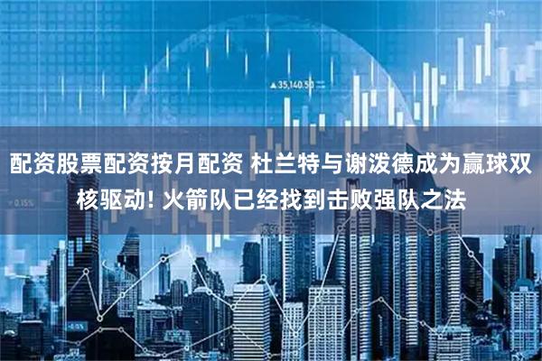 配资股票配资按月配资 杜兰特与谢泼德成为赢球双核驱动! 火箭队已经找到击败强队之法