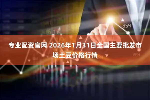 专业配资官网 2026年1月31日全国主要批发市场土豆价格行情