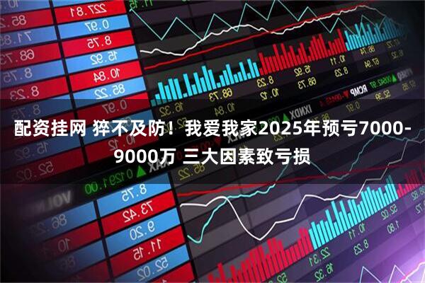 配资挂网 猝不及防！我爱我家2025年预亏7000-9000万 三大因素致亏损