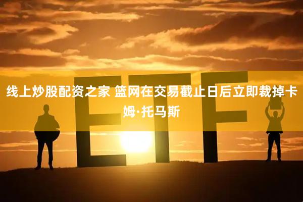 线上炒股配资之家 篮网在交易截止日后立即裁掉卡姆·托马斯