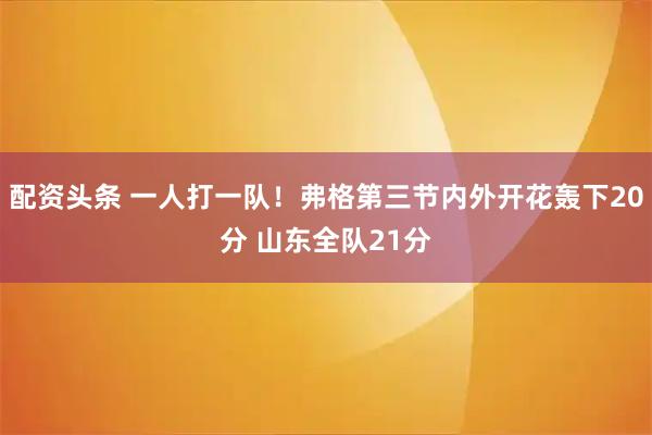 配资头条 一人打一队！弗格第三节内外开花轰下20分 山东全队21分