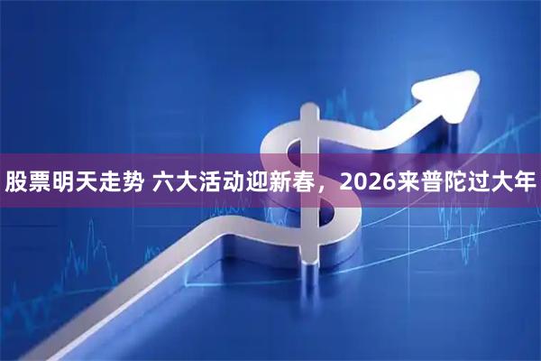 股票明天走势 六大活动迎新春，2026来普陀过大年