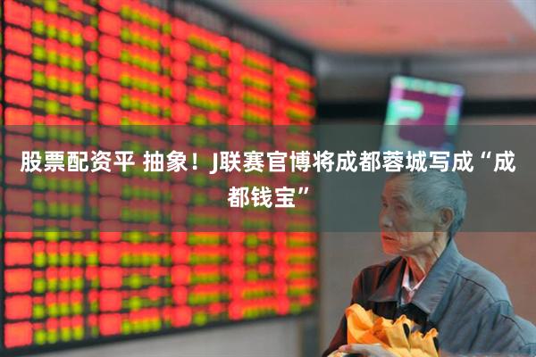 股票配资平 抽象！J联赛官博将成都蓉城写成“成都钱宝”