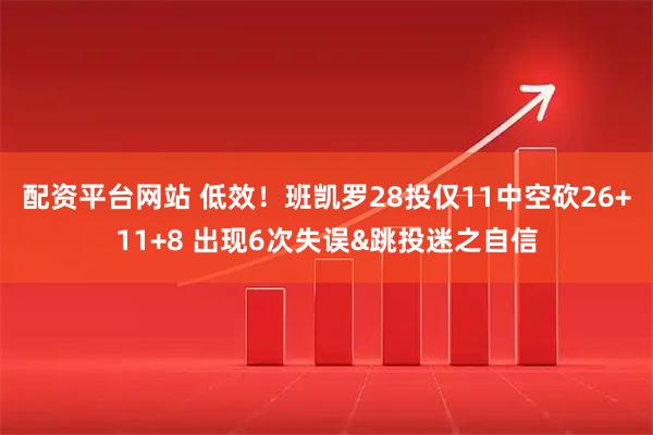配资平台网站 低效！班凯罗28投仅11中空砍26+11+8 出现6次失误&跳投迷之自信