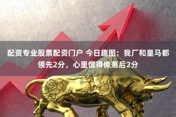 配资专业股票配资门户 今日趣图：我厂和皇马都领先2分，心里慌得像落后2分