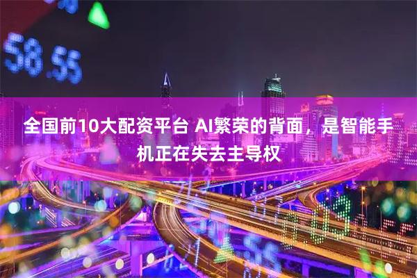 全国前10大配资平台 AI繁荣的背面，是智能手机正在失去主导权