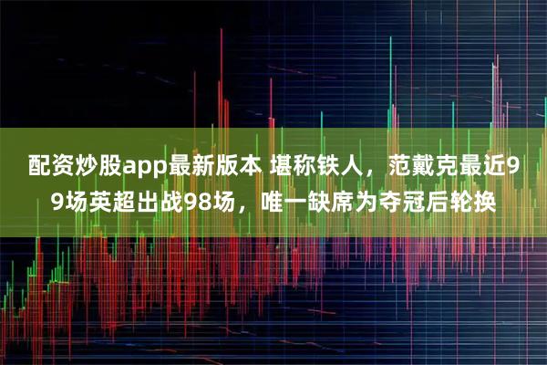 配资炒股app最新版本 堪称铁人，范戴克最近99场英超出战98场，唯一缺席为夺冠后轮换