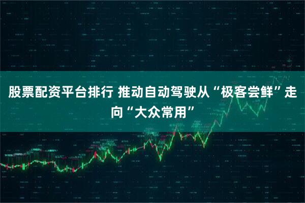 股票配资平台排行 推动自动驾驶从“极客尝鲜”走向“大众常用”