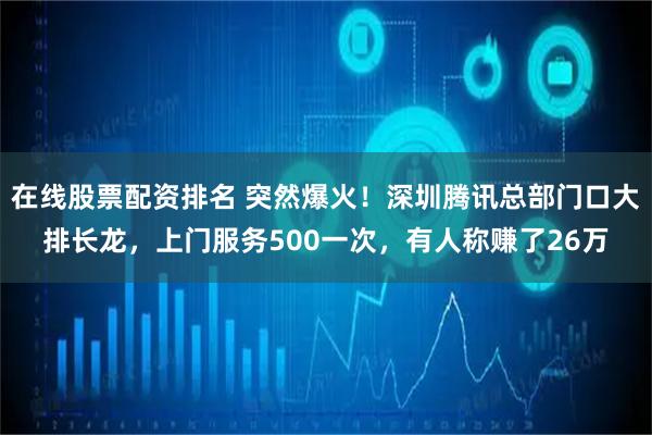 在线股票配资排名 突然爆火！深圳腾讯总部门口大排长龙，上门服务500一次，有人称赚了26万