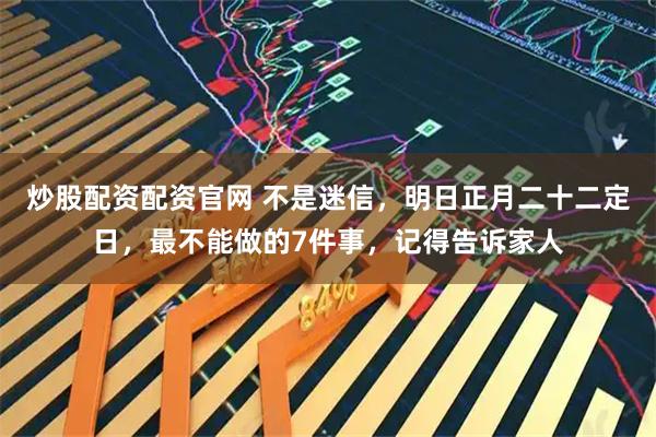 炒股配资配资官网 不是迷信，明日正月二十二定日，最不能做的7件事，记得告诉家人
