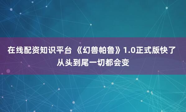 在线配资知识平台 《幻兽帕鲁》1.0正式版快了 从头到尾一切都会变