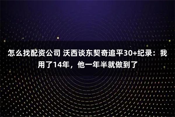 怎么找配资公司 沃西谈东契奇追平30+纪录：我用了14年，他一年半就做到了