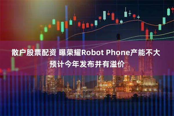散户股票配资 曝荣耀Robot Phone产能不大 预计今年发布并有溢价