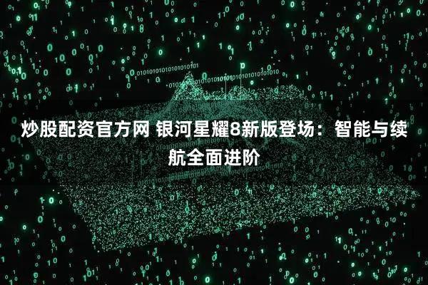 炒股配资官方网 银河星耀8新版登场：智能与续航全面进阶