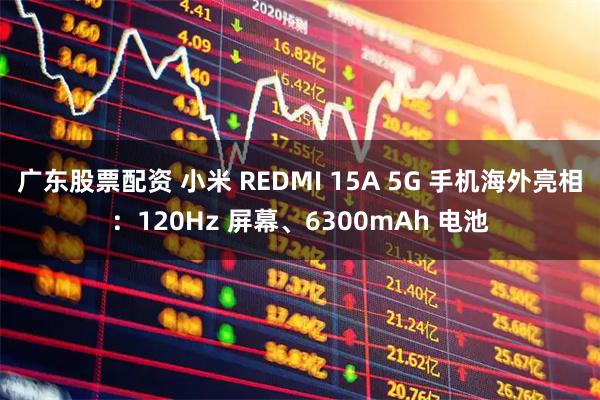 广东股票配资 小米 REDMI 15A 5G 手机海外亮相：120Hz 屏幕、6300mAh 电池